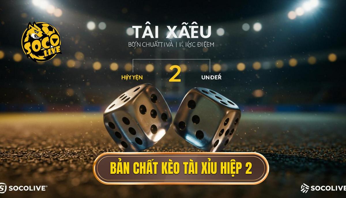 Phần 1_ Bản Chất Và Đặc Điểm Của Kèo Tài Xỉu Hiệp 2